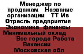 Менеджер по продажам › Название организации ­ ТТ-Ив › Отрасль предприятия ­ Экономика, финансы › Минимальный оклад ­ 25 000 - Все города Работа » Вакансии   . Московская обл.,Щербинка г.
